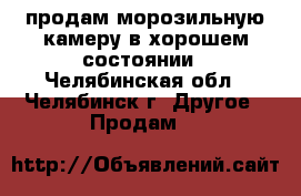 продам морозильную камеру в хорошем состоянии - Челябинская обл., Челябинск г. Другое » Продам   